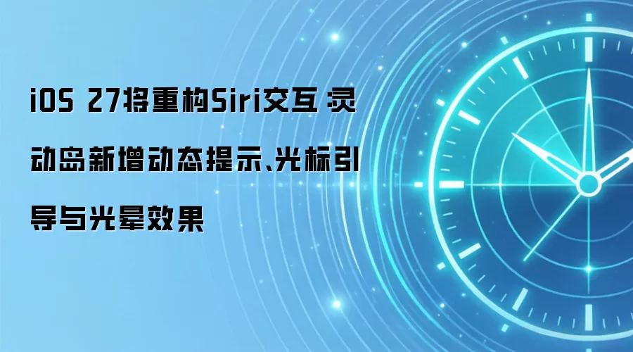 iOS 27将重构Siri交互：灵动岛新增动态提示、光标引导与光晕效果