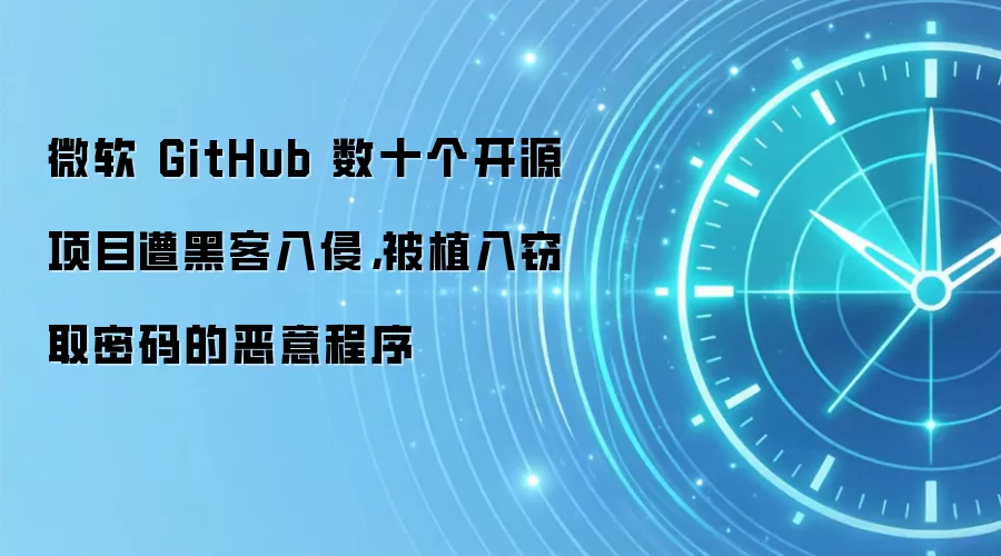 微软 GitHub 数十个开源项目遭黑客入侵，被植入窃取密码的恶意程序