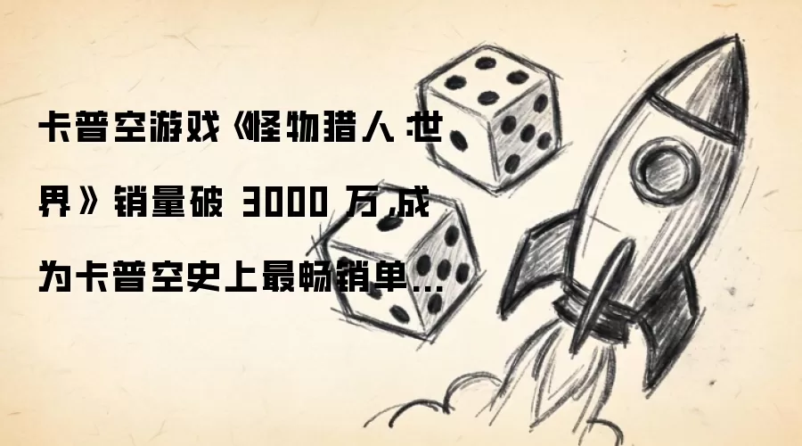 卡普空游戏《怪物猎人：世界》 销量破 3000 万，成为卡普空史上最畅销单一作品