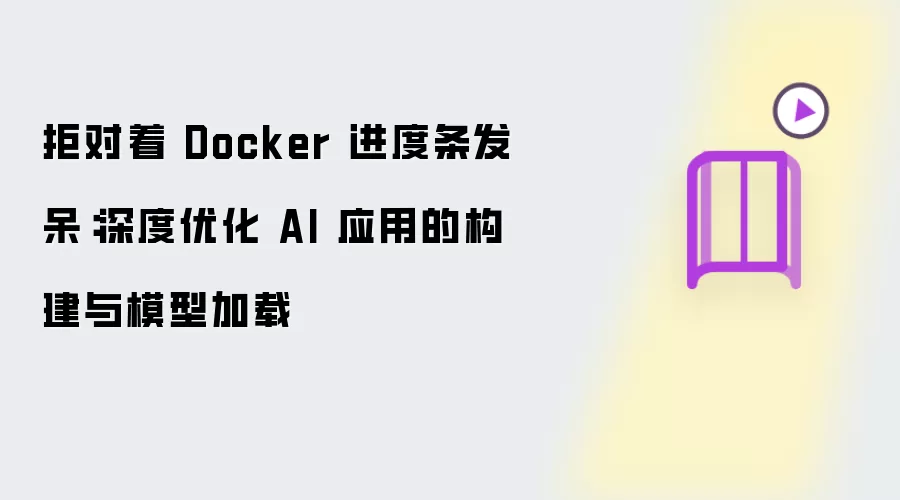 拒对着 Docker 进度条发呆：深度优化 AI 应用的构建与模型加载