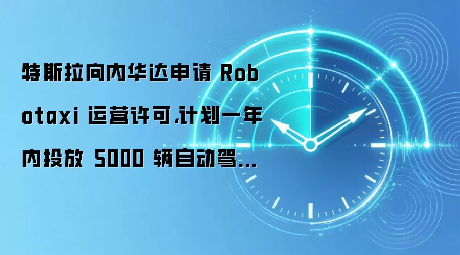 特斯拉向内华达申请 Robotaxi 运营许可，计划一年内投放 5000 辆自动驾驶网约车