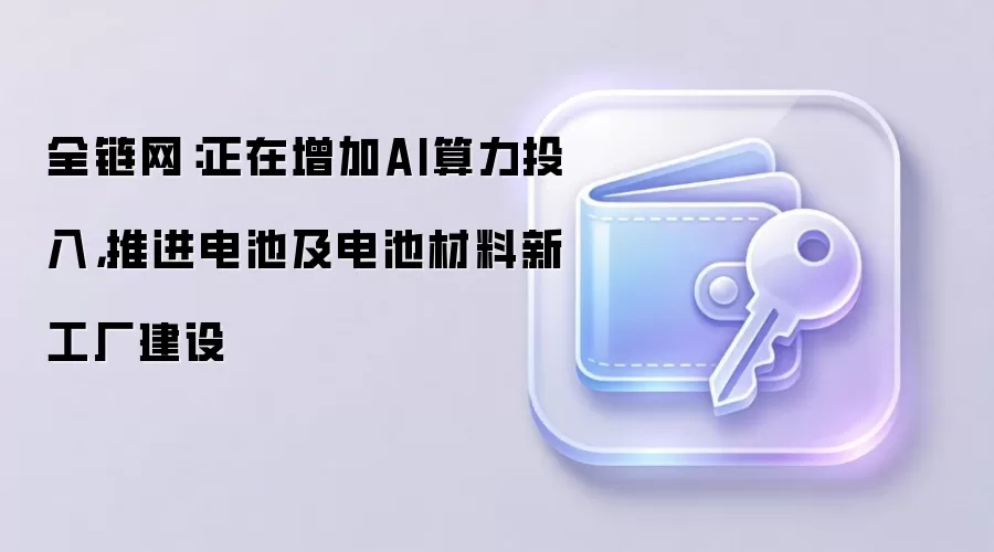 全链网:正在增加AI算力投入,推进电池及电池材料新工厂建设
