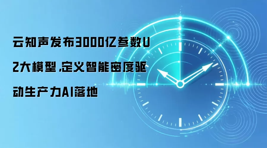 云知声发布3000亿参数U2大模型，定义智能密度驱动生产力AI落地