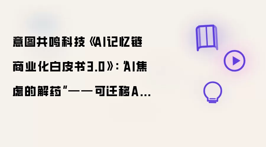 意图共鸣科技《AI记忆链商业化白皮书3.0》：“AI焦虑的解药”——可迁移AI资产与AI生态的思考