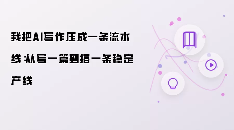 我把AI写作压成一条流水线：从写一篇到搭一条稳定产线