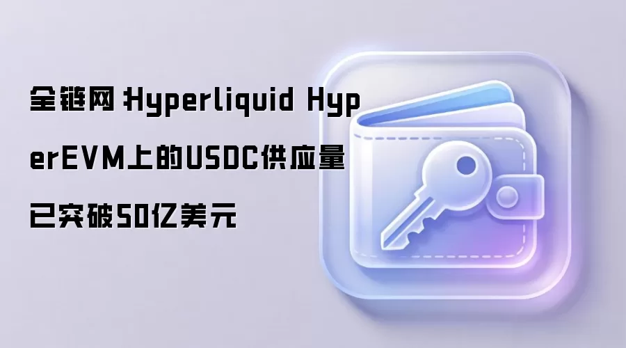 全链网：Hyperliquid HyperEVM 上的 USDC 供应量已突破 50 亿美元