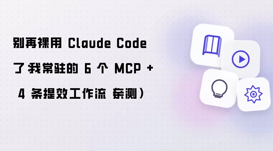 别再裸用 Claude Code 了：我常驻的 6 个 MCP + 4 条提效工作流（亲测）