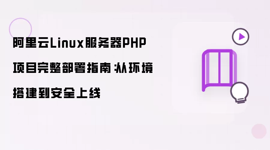 阿里云Linux服务器PHP项目完整部署指南：从环境搭建到安全上线