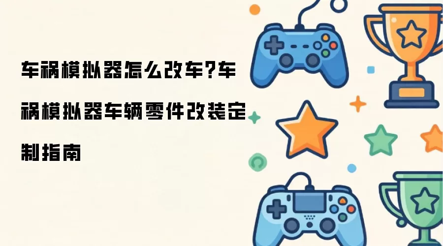 车祸模拟器怎么改车?车祸模拟器车辆零件改装定制指南