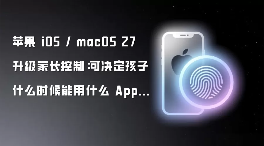苹果 iOS / macOS 27 升级家长控制：可决定孩子什么时候能用什么 App、新增全新“儿童账号”