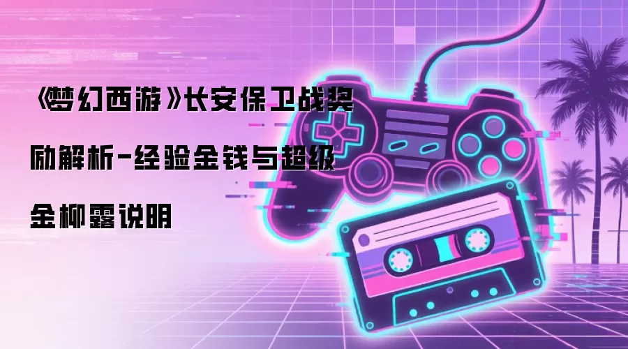 《梦幻西游》长安保卫战奖励解析-经验金钱与超级金柳露说明