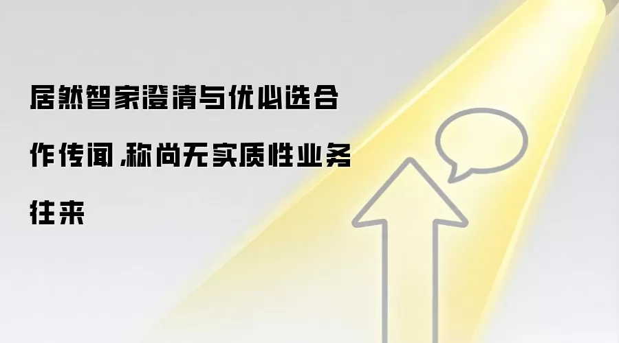 居然智家澄清与优必选合作传闻,称尚无实质性业务往来