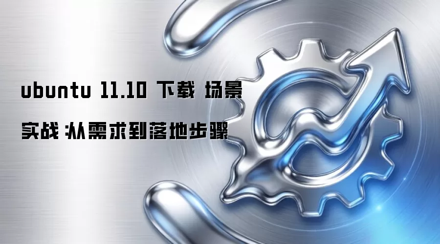 ubuntu 11.10 下载 场景实战:从需求到落地步骤