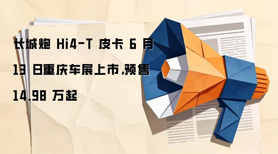 长城炮 Hi4-T 皮卡 6 月 13 日重庆车展上市，预售 14.98 万起