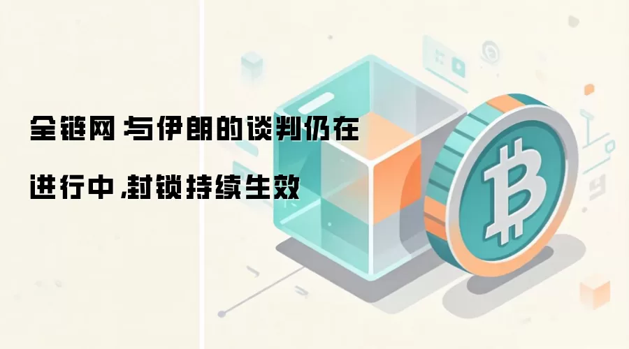 全链网:与伊朗的谈判仍在进行中,封锁持续生效