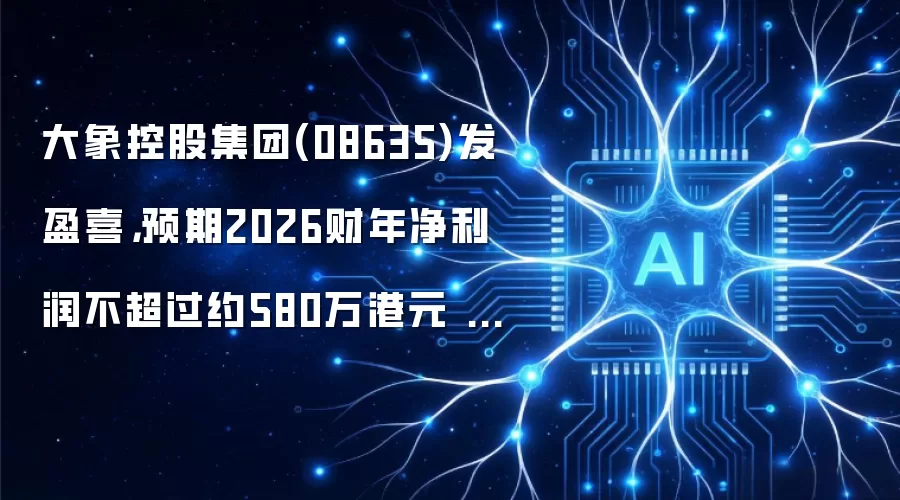 大象控股集团(08635)发盈喜，预期2026财年净利润不超过约580万港元 同比扭亏为盈
