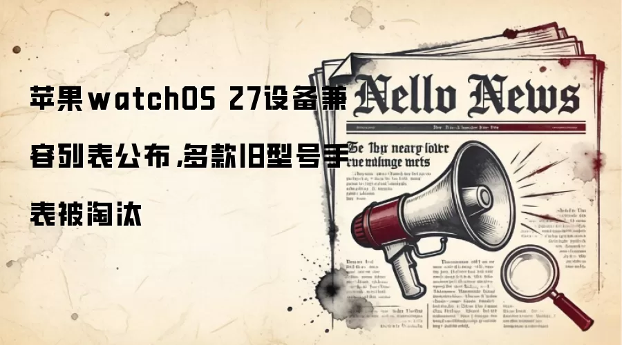 苹果watchOS 27设备兼容列表公布,多款旧型号手表被淘汰