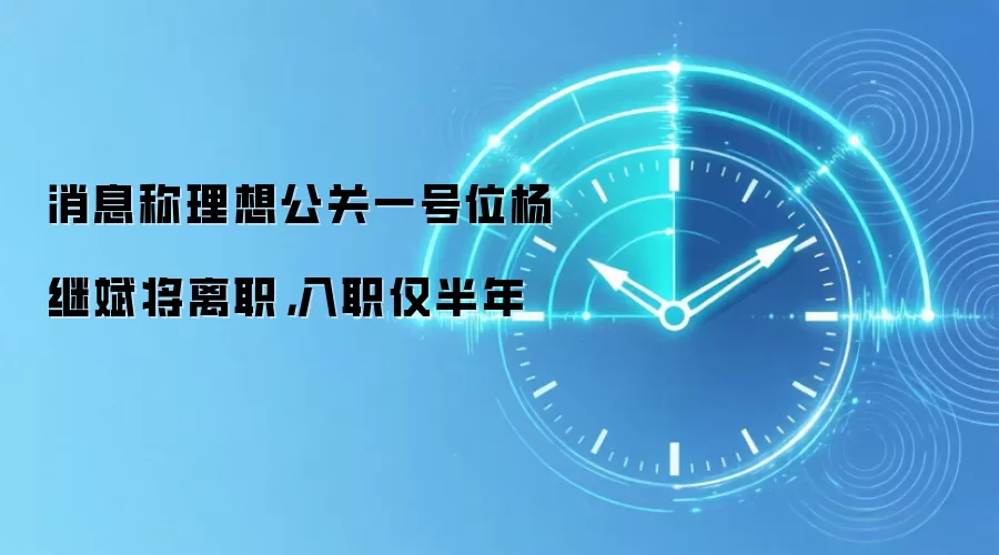 消息称理想公关一号位杨继斌将离职，入职仅半年