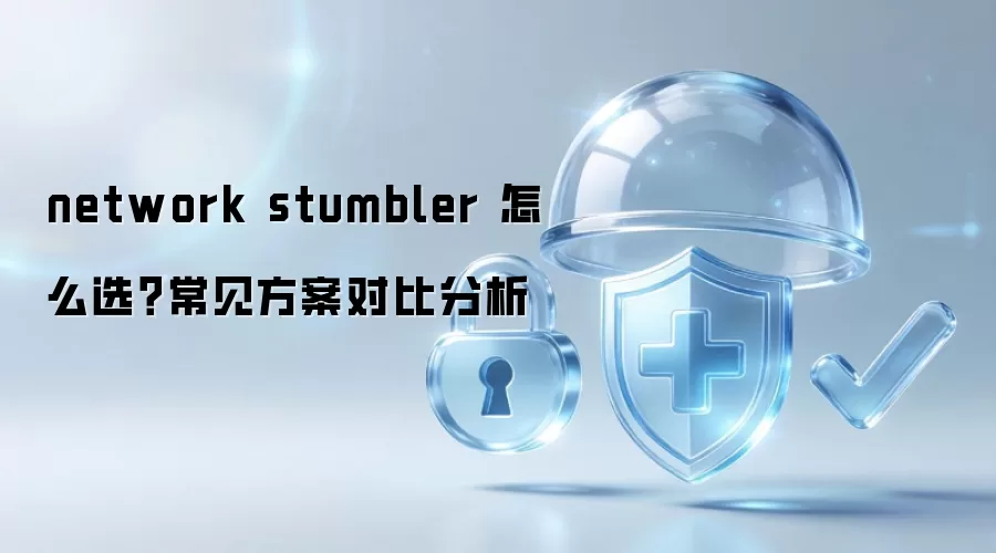 network stumbler 怎么选?常见方案对比分析