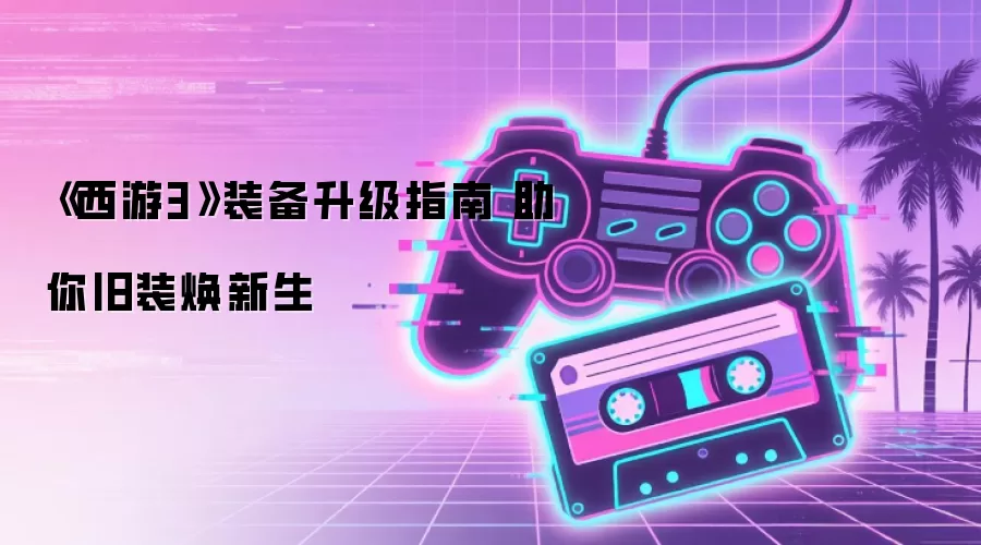 《西游3》装备升级指南 助你旧装焕新生