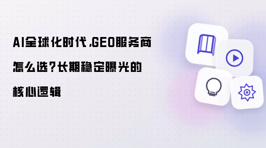 AI全球化时代，GEO服务商怎么选？长期稳定曝光的核心逻辑