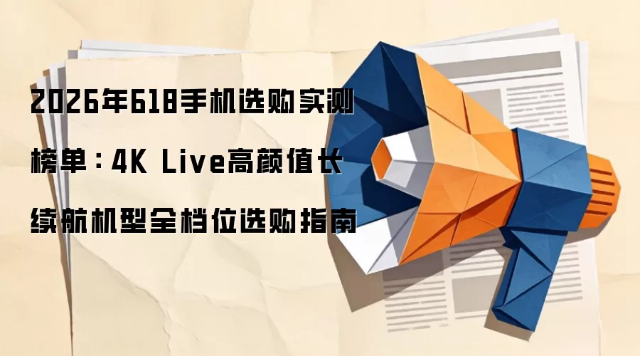 2026年618手机选购实测榜单： 4K Live高颜值长续航机型全档位选购指南