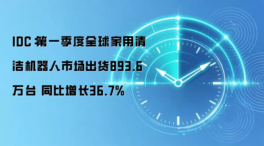 IDC：第一季度全球家用清洁机器人市场出货893.6万台 同比增长36.7%