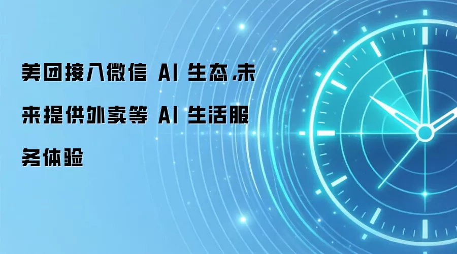 美团接入微信 AI 生态，未来提供外卖等 AI 生活服务体验