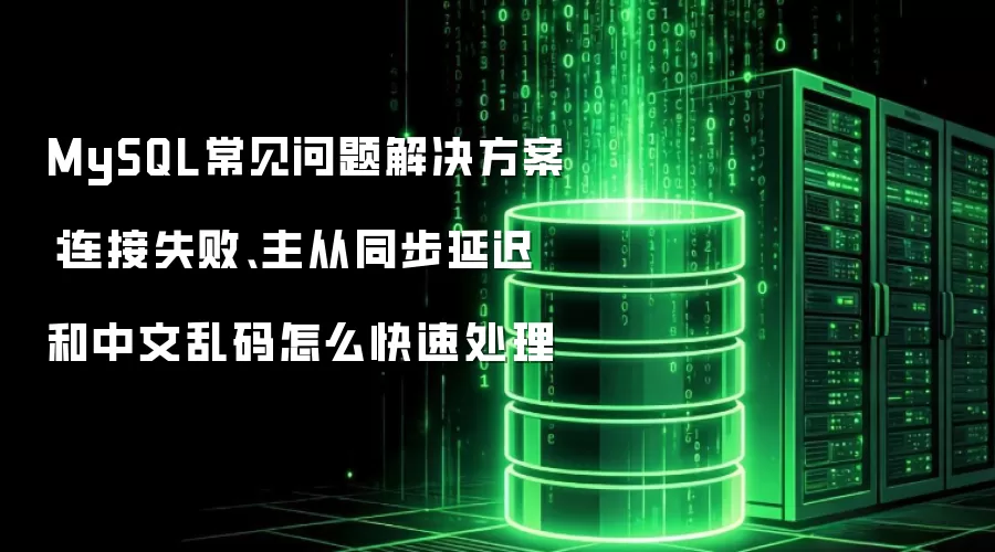 MySQL常见问题解决方案：连接失败、主从同步延迟和中文乱码怎么快速处理