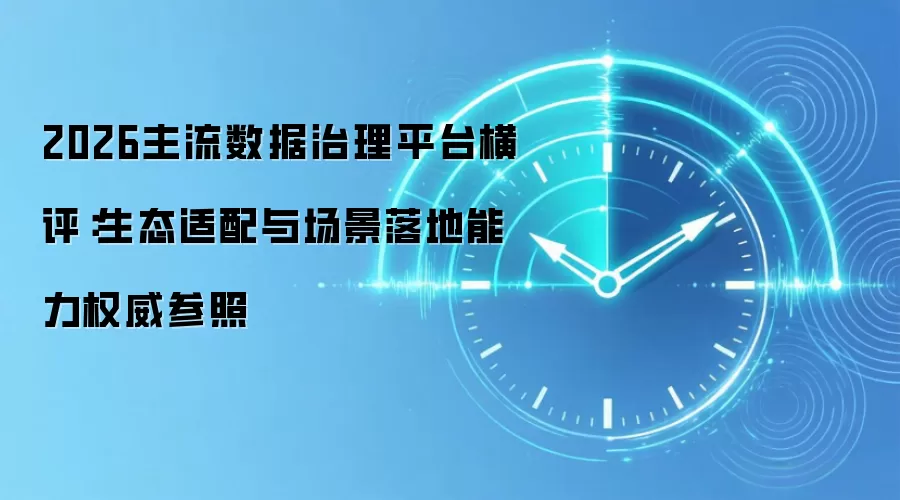 2026主流数据治理平台横评：生态适配与场景落地能力权威参照