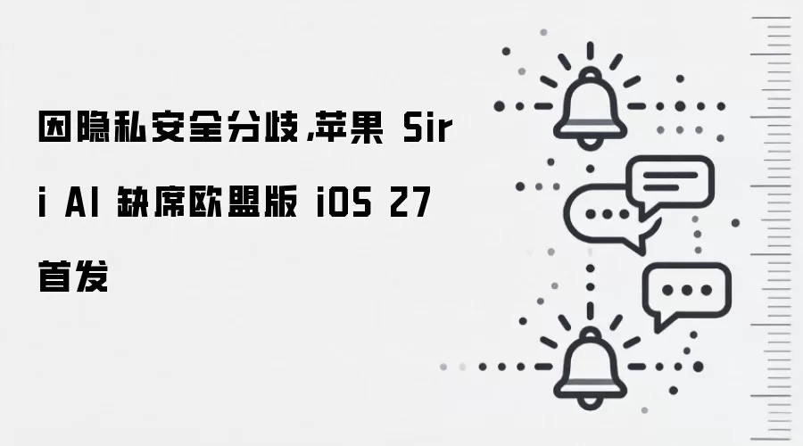 因隐私安全分歧,苹果 Siri AI 缺席欧盟版 iOS 27 首发