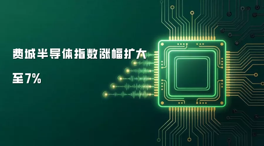 费城半导体指数涨幅扩大至7%