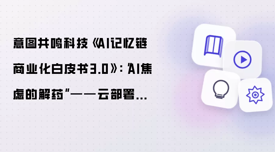 意图共鸣科技《AI记忆链商业化白皮书3.0》:“AI焦虑的解药”——云部署式“第二大脑”与数据主权
