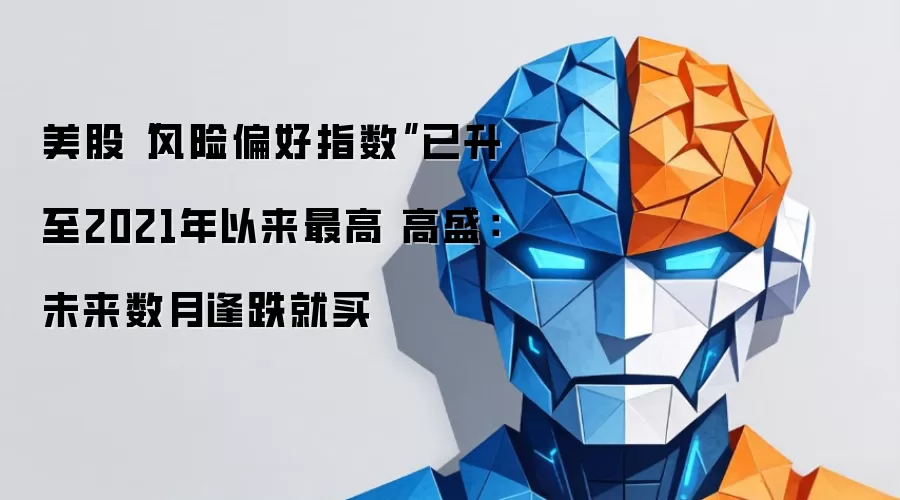 美股“风险偏好指数”已升至2021年以来最高 高盛:未来数月逢跌就买
