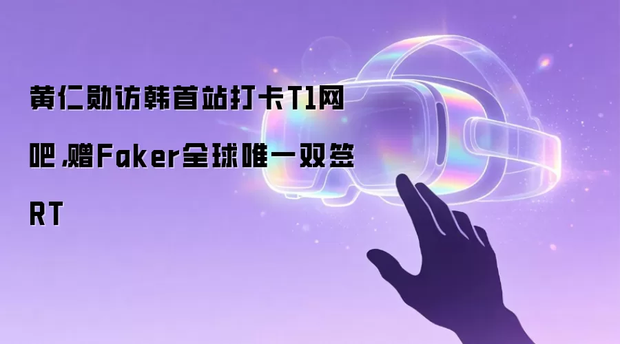 黄仁勋访韩首站打卡T1网吧，赠Faker全球唯一双签RT