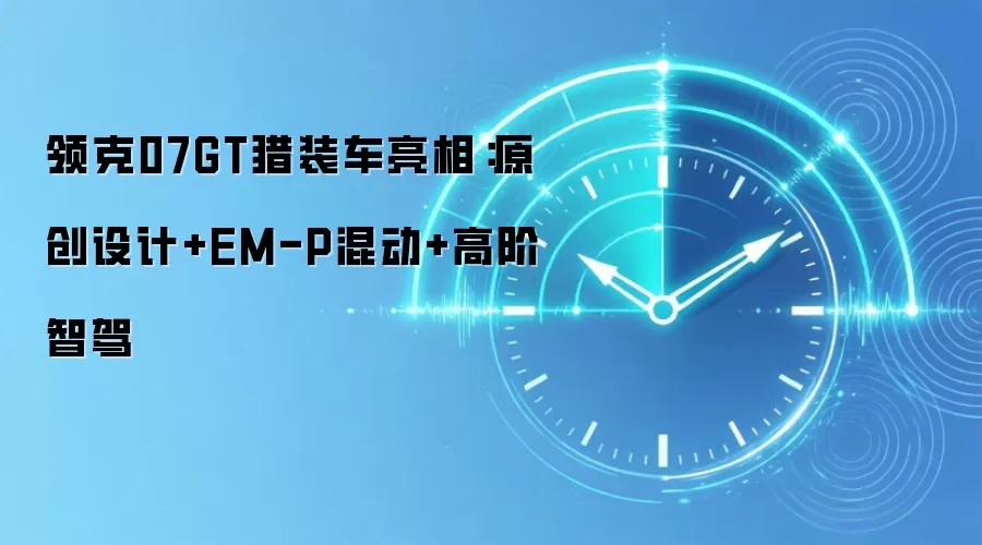 领克07GT猎装车亮相：原创设计+EM-P混动+高阶智驾