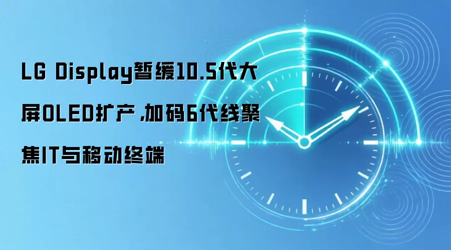 LG Display暂缓10.5代大屏OLED扩产，加码6代线聚焦IT与移动终端