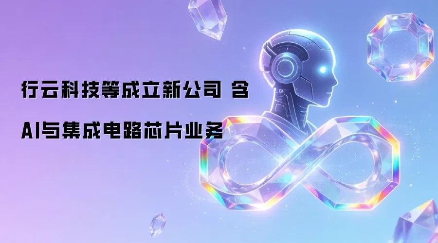 行云科技等成立新公司 含AI与集成电路芯片业务