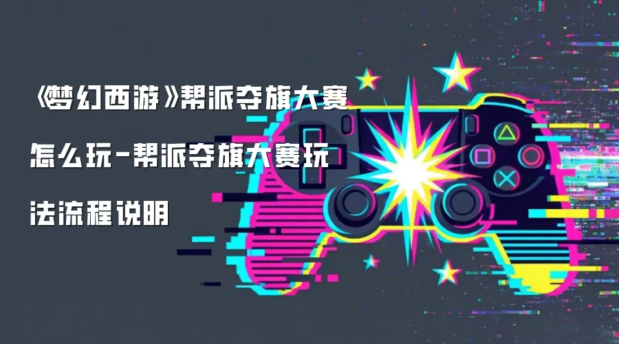 《梦幻西游》帮派夺旗大赛怎么玩-帮派夺旗大赛玩法流程说明