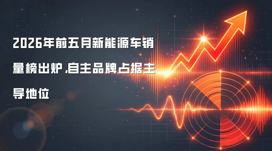 2026年前五月新能源车销量榜出炉,自主品牌占据主导地位