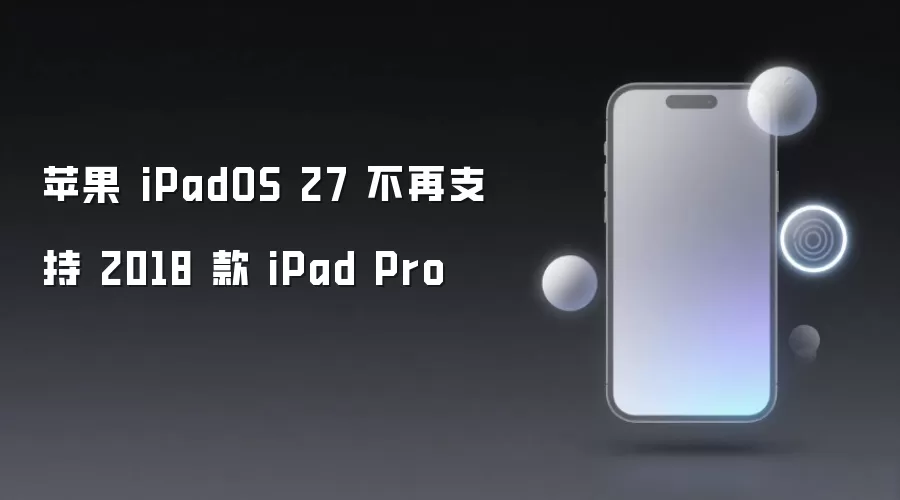 苹果 iPadOS 27 不再支持 2018 款 iPad Pro