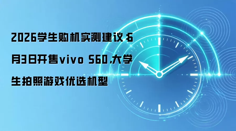 2026学生购机实测建议：6月3日开售vivo S60，大学生拍照游戏优选机型