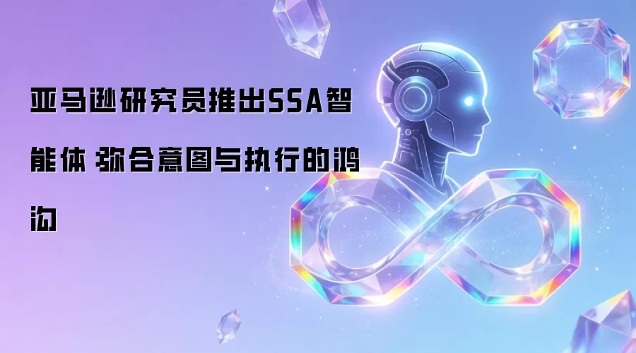 亚马逊研究员推出SSA智能体:弥合意图与执行的鸿沟