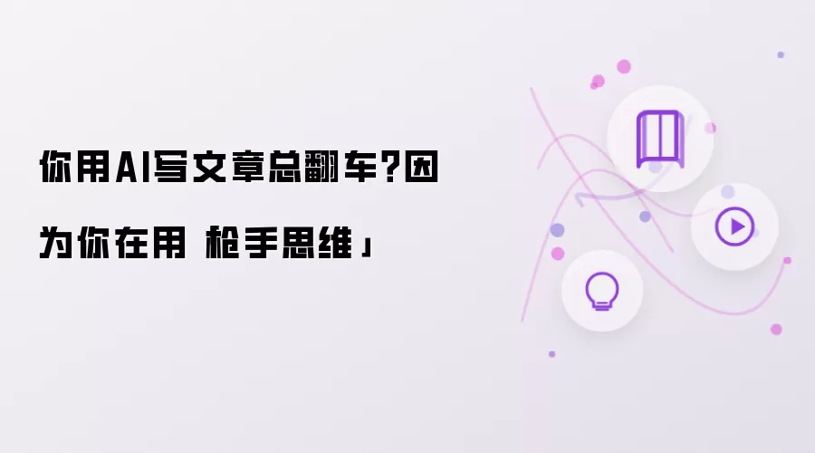 你用AI写文章总翻车？因为你在用「枪手思维」