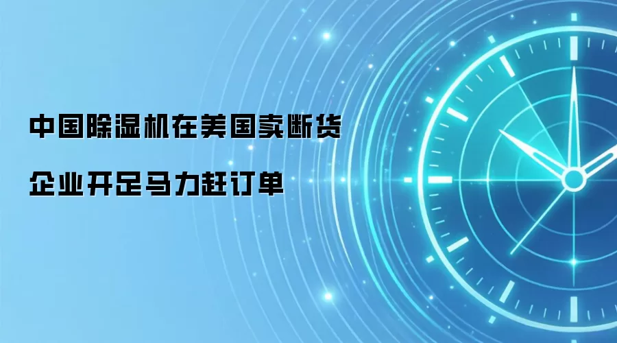 中国除湿机在美国卖断货 企业开足马力赶订单