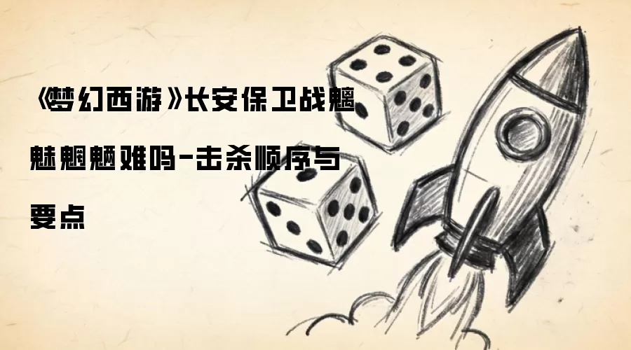 《梦幻西游》长安保卫战魑魅魍魉难吗-击杀顺序与要点