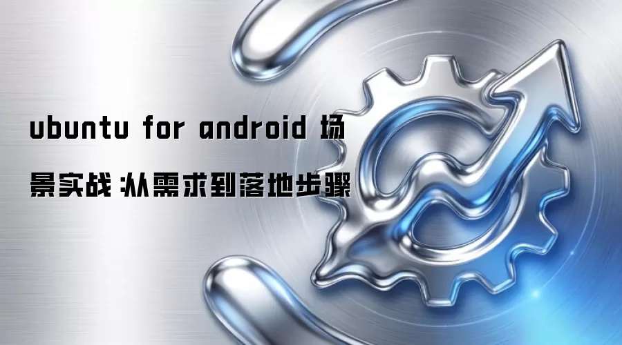 ubuntu for android 场景实战：从需求到落地步骤
