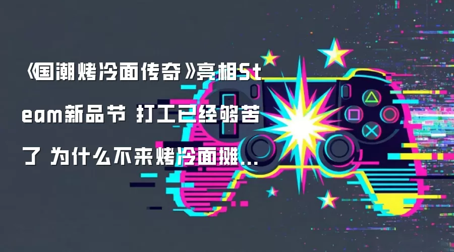 《国潮烤冷面传奇》亮相Steam新品节 打工已经够苦了 为什么不来烤冷面摊上发疯