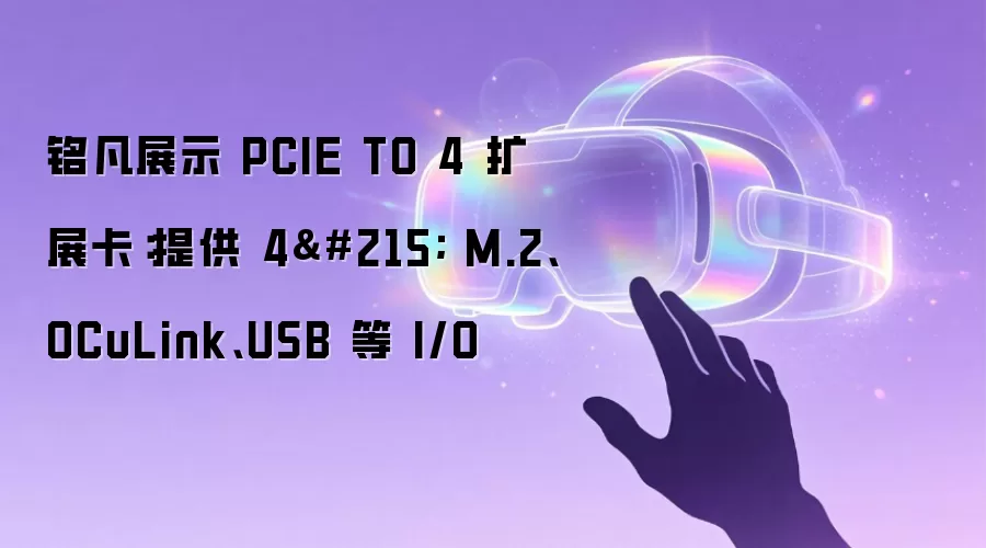 铭凡展示 PCIE TO 4 扩展卡：提供 4× M.2、OCuLink、USB 等 I/O