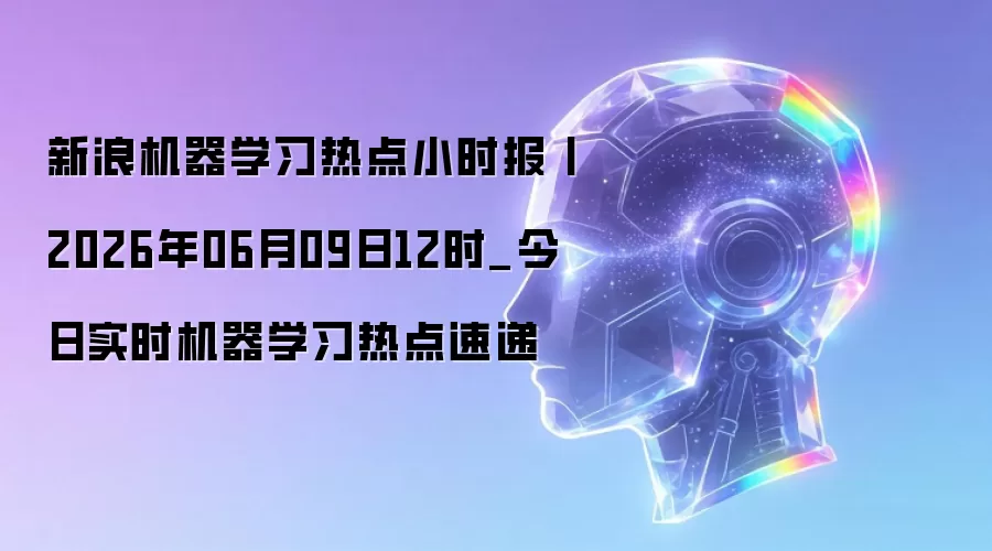 新浪机器学习热点小时报丨2026年06月09日12时_今日实时机器学习热点速递